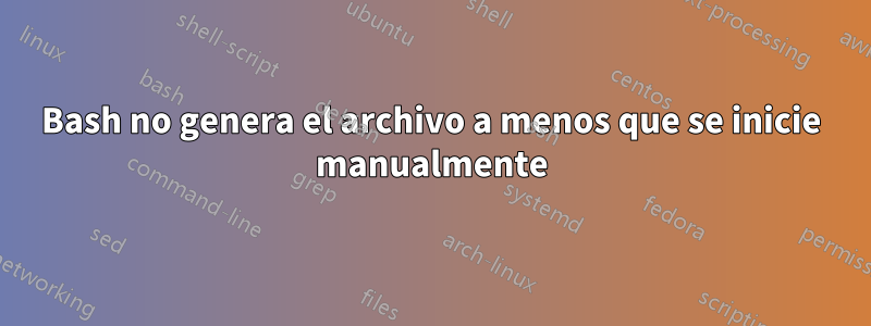 Bash no genera el archivo a menos que se inicie manualmente