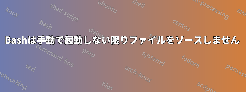 Bashは手動で起動しない限りファイルをソースしません