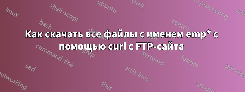 Как скачать все файлы с именем emp* с помощью curl с FTP-сайта