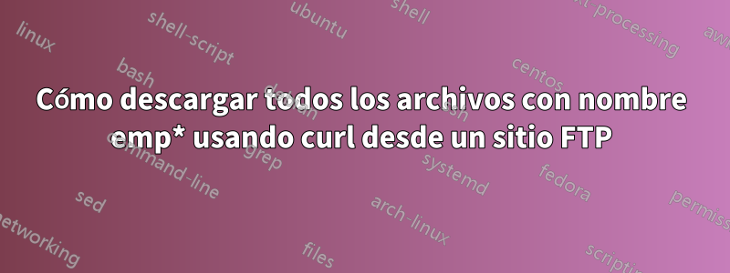 Cómo descargar todos los archivos con nombre emp* usando curl desde un sitio FTP