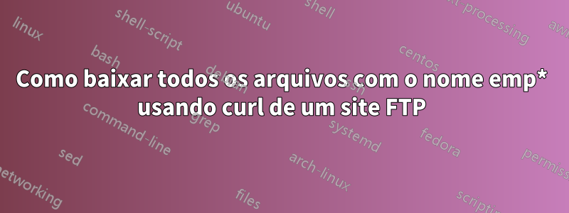 Como baixar todos os arquivos com o nome emp* usando curl de um site FTP