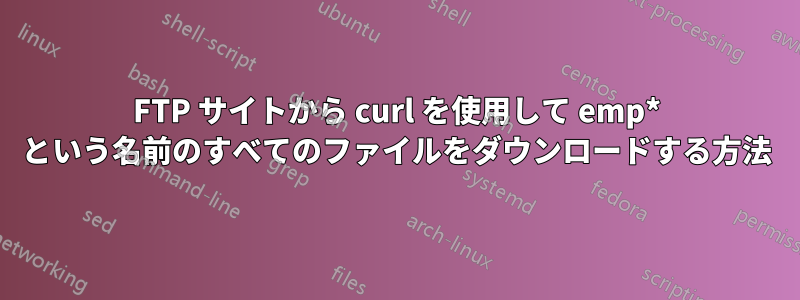FTP サイトから curl を使用して emp* という名前のすべてのファイルをダウンロードする方法