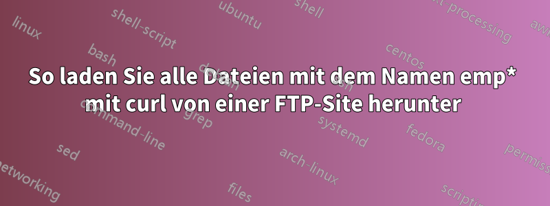 So laden Sie alle Dateien mit dem Namen emp* mit curl von einer FTP-Site herunter