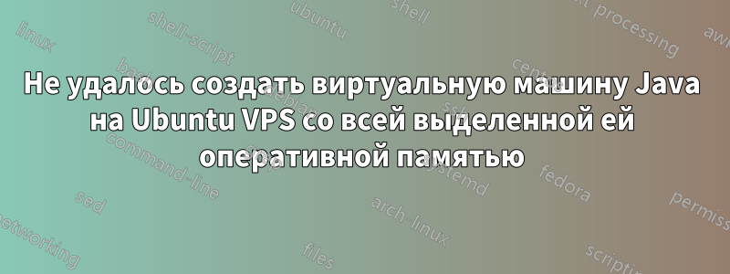 Не удалось создать виртуальную машину Java на Ubuntu VPS со всей выделенной ей оперативной памятью
