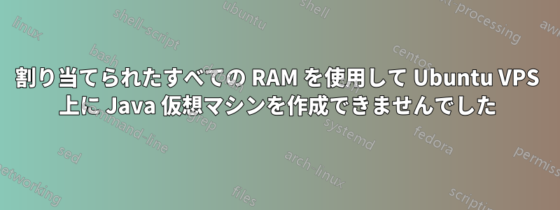 割り当てられたすべての RAM を使用して Ubuntu VPS 上に Java 仮想マシンを作成できませんでした