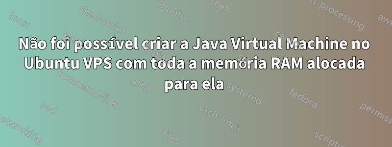 Não foi possível criar a Java Virtual Machine no Ubuntu VPS com toda a memória RAM alocada para ela