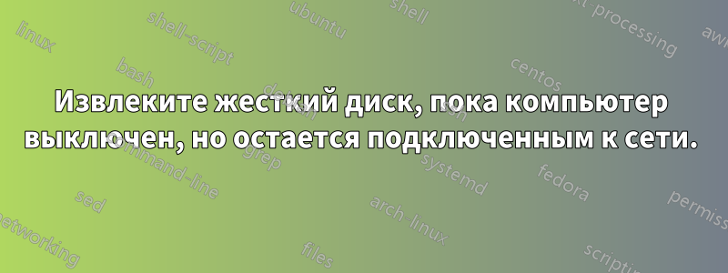 Извлеките жесткий диск, пока компьютер выключен, но остается подключенным к сети.