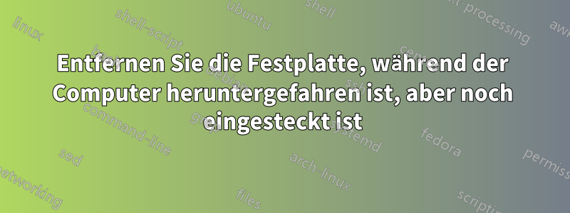 Entfernen Sie die Festplatte, während der Computer heruntergefahren ist, aber noch eingesteckt ist