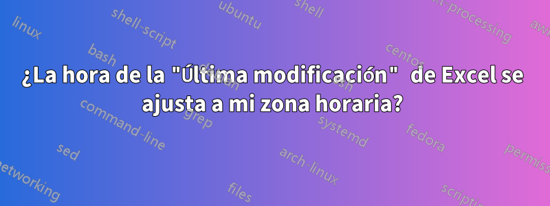 ¿La hora de la "Última modificación" de Excel se ajusta a mi zona horaria?
