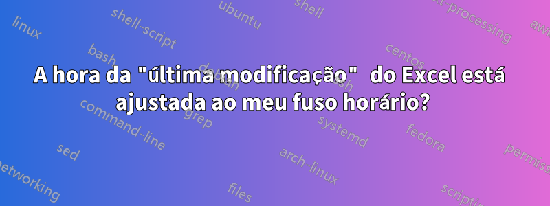 A hora da "última modificação" do Excel está ajustada ao meu fuso horário?