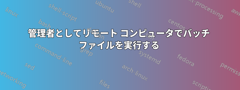 管理者としてリモート コンピュータでバッチ ファイルを実行する