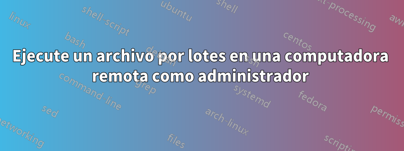 Ejecute un archivo por lotes en una computadora remota como administrador