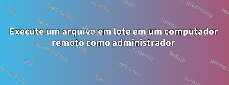 Execute um arquivo em lote em um computador remoto como administrador