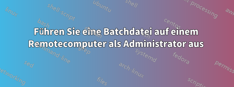 Führen Sie eine Batchdatei auf einem Remotecomputer als Administrator aus