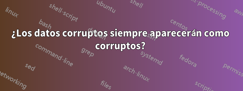 ¿Los datos corruptos siempre aparecerán como corruptos?