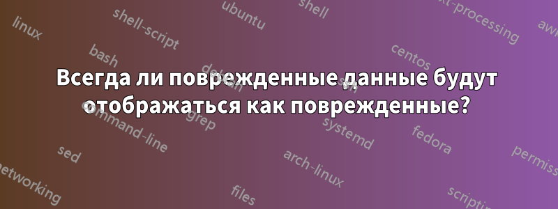 Всегда ли поврежденные данные будут отображаться как поврежденные?
