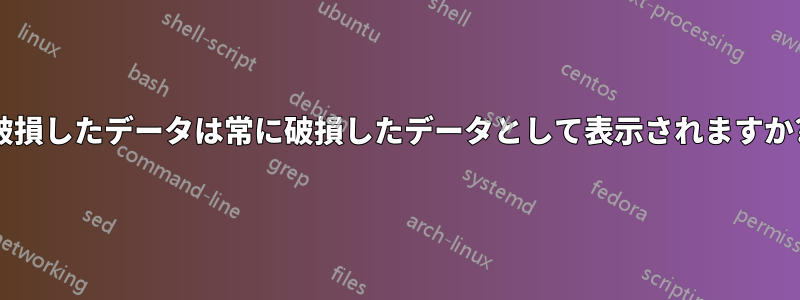 破損したデータは常に破損したデータとして表示されますか?