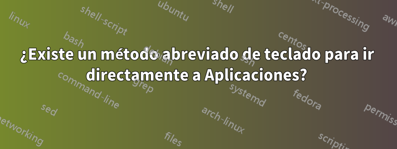 ¿Existe un método abreviado de teclado para ir directamente a Aplicaciones?