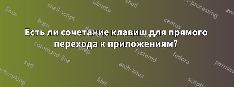 Есть ли сочетание клавиш для прямого перехода к приложениям?