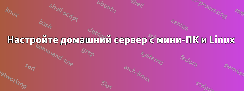 Настройте домашний сервер с мини-ПК и Linux
