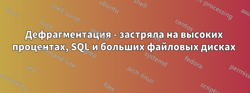 Дефрагментация - застряла на высоких процентах, SQL и больших файловых дисках
