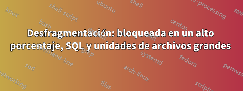 Desfragmentación: bloqueada en un alto porcentaje, SQL y unidades de archivos grandes