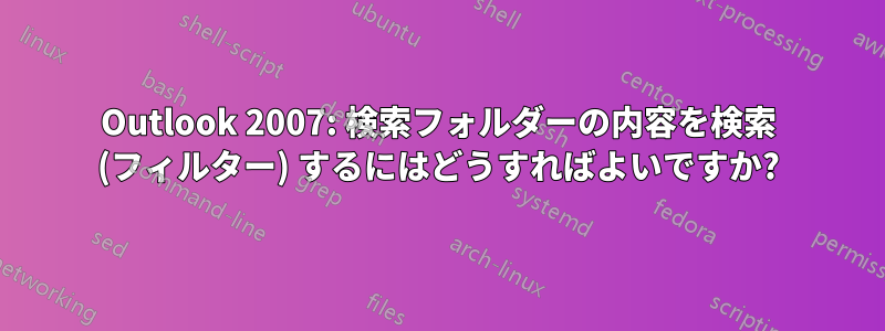 Outlook 2007: 検索フォルダーの内容を検索 (フィルター) するにはどうすればよいですか?