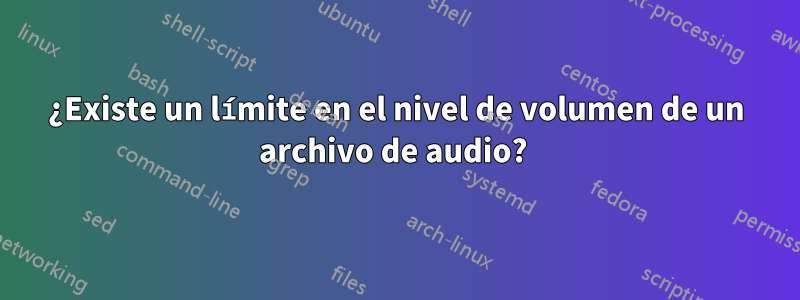 ¿Existe un límite en el nivel de volumen de un archivo de audio? 