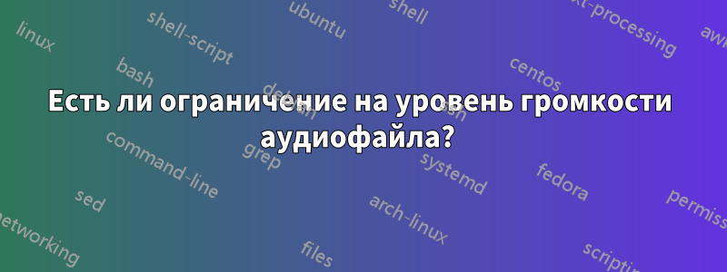 Есть ли ограничение на уровень громкости аудиофайла? 