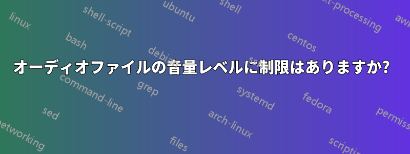 オーディオファイルの音量レベルに制限はありますか? 