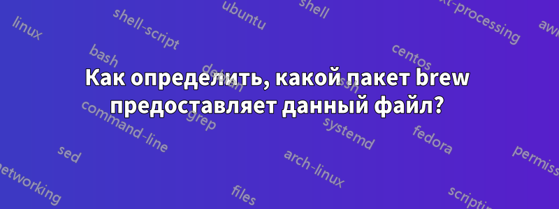 Как определить, какой пакет brew предоставляет данный файл?