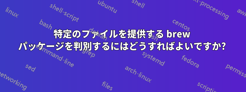 特定のファイルを提供する brew パッケージを判別するにはどうすればよいですか?