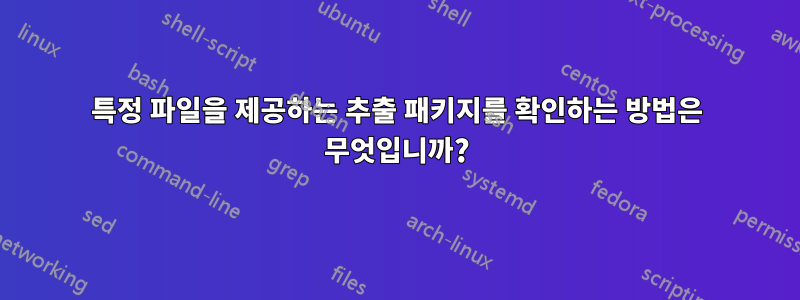 특정 파일을 제공하는 추출 패키지를 확인하는 방법은 무엇입니까?