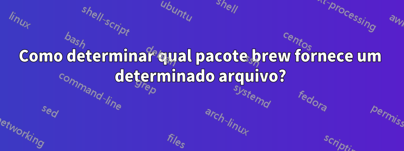 Como determinar qual pacote brew fornece um determinado arquivo?