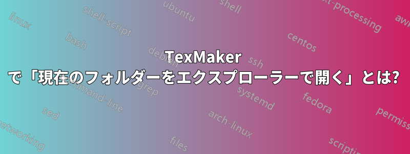 TexMaker で「現在のフォルダーをエクスプローラーで開く」とは?