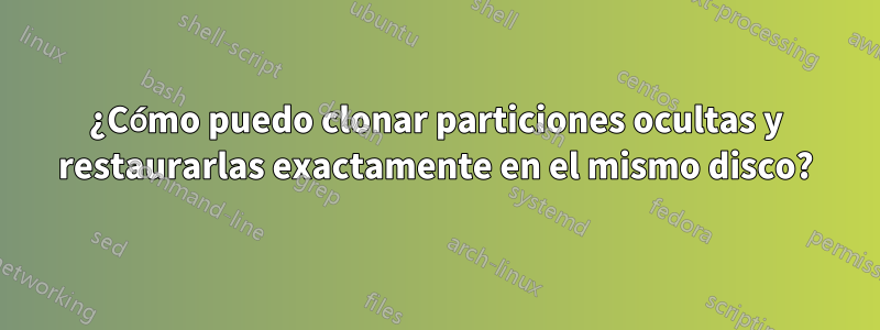 ¿Cómo puedo clonar particiones ocultas y restaurarlas exactamente en el mismo disco?
