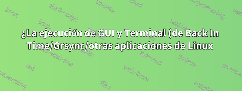 ¿La ejecución de GUI y Terminal (de Back In Time/Grsync/otras aplicaciones de Linux) produce los mismos resultados?