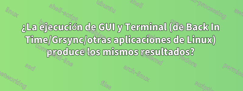 ¿La ejecución de GUI y Terminal (de Back In Time/Grsync/otras aplicaciones de Linux) produce los mismos resultados?