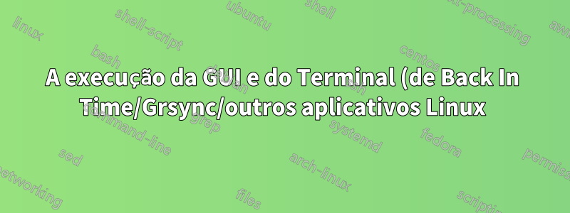 A execução da GUI e do Terminal (de Back In Time/Grsync/outros aplicativos Linux) produz os mesmos resultados?