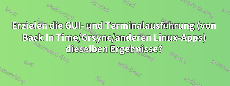 Erzielen die GUI- und Terminalausführung (von Back In Time/Grsync/anderen Linux-Apps) dieselben Ergebnisse?