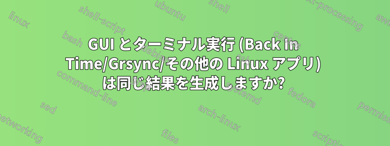 GUI とターミナル実行 (Back In Time/Grsync/その他の Linux アプリ) は同じ結果を生成しますか?