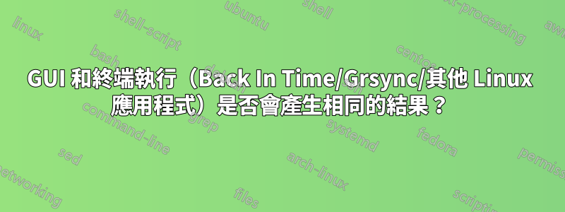 GUI 和終端執行（Back In Time/Grsync/其他 Linux 應用程式）是否會產生相同的結果？