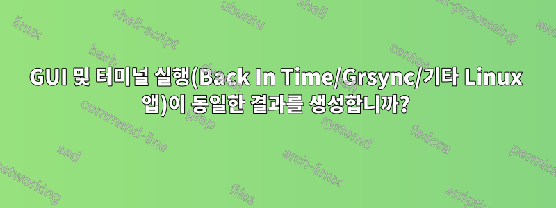 GUI 및 터미널 실행(Back In Time/Grsync/기타 Linux 앱)이 동일한 결과를 생성합니까?