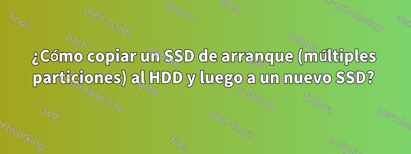 ¿Cómo copiar un SSD de arranque (múltiples particiones) al HDD y luego a un nuevo SSD?