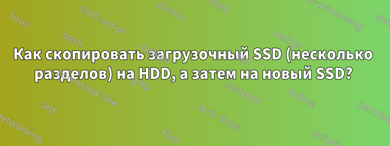 Как скопировать загрузочный SSD (несколько разделов) на HDD, а затем на новый SSD?