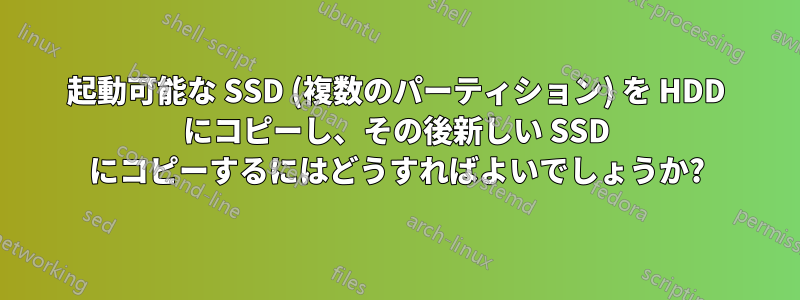 起動可能な SSD (複数のパーティション) を HDD にコピーし、その後新しい SSD にコピーするにはどうすればよいでしょうか?