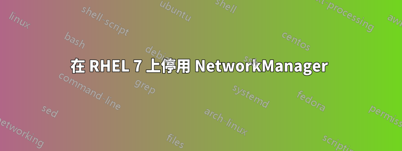 在 RHEL 7 上停用 NetworkManager