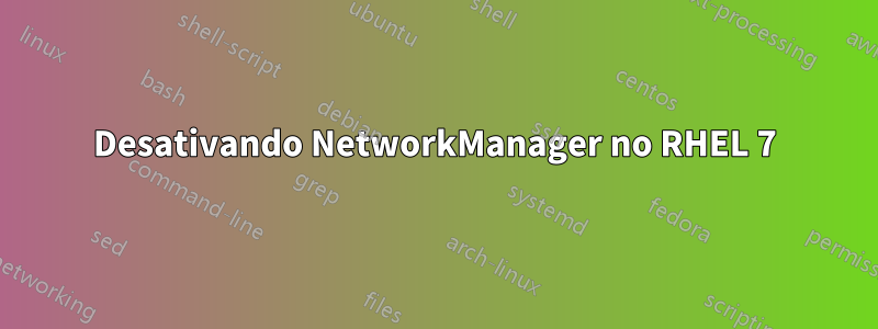 Desativando NetworkManager no RHEL 7