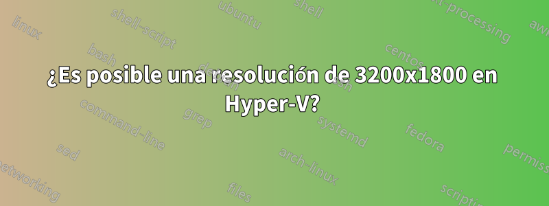 ¿Es posible una resolución de 3200x1800 en Hyper-V?