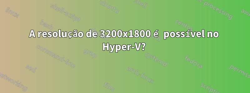A resolução de 3200x1800 é possível no Hyper-V?